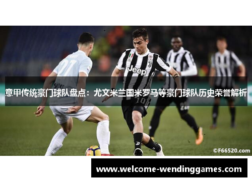 意甲传统豪门球队盘点：尤文米兰国米罗马等豪门球队历史荣誉解析