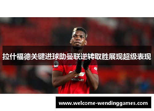 拉什福德关键进球助曼联逆转取胜展现超级表现