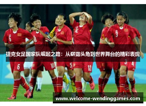 捷克女足国家队崛起之路：从崭露头角到世界舞台的精彩表现