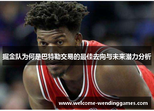 掘金队为何是巴特勒交易的最佳去向与未来潜力分析