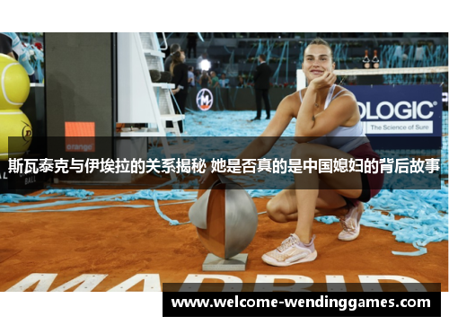 斯瓦泰克与伊埃拉的关系揭秘 她是否真的是中国媳妇的背后故事