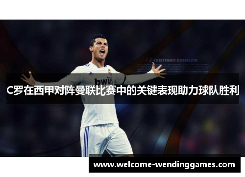C罗在西甲对阵曼联比赛中的关键表现助力球队胜利