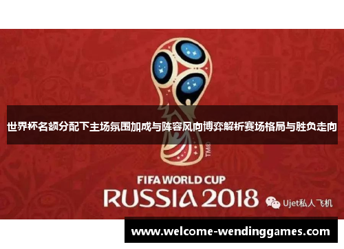 世界杯名额分配下主场氛围加成与阵容风向博弈解析赛场格局与胜负走向