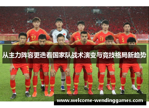 从主力阵容更迭看国家队战术演变与竞技格局新趋势