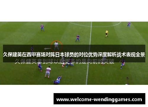 久保建英在西甲赛场对阵日本球员的对位优势深度解析战术表现全景