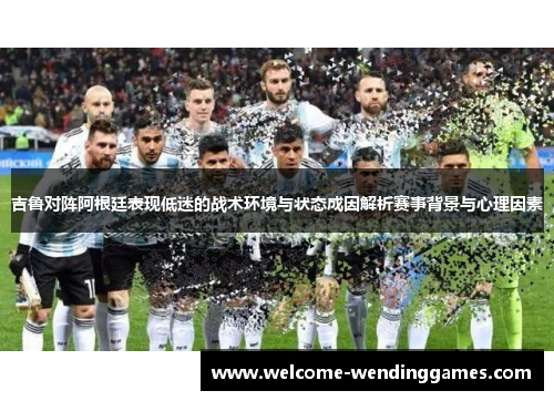 吉鲁对阵阿根廷表现低迷的战术环境与状态成因解析赛事背景与心理因素
