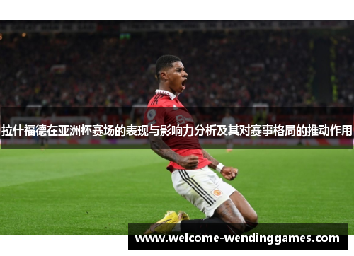拉什福德在亚洲杯赛场的表现与影响力分析及其对赛事格局的推动作用