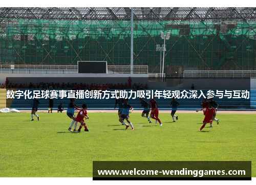 数字化足球赛事直播创新方式助力吸引年轻观众深入参与与互动
