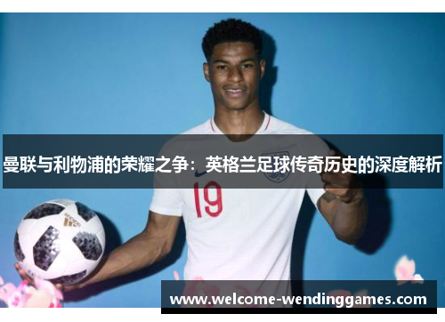 曼联与利物浦的荣耀之争：英格兰足球传奇历史的深度解析