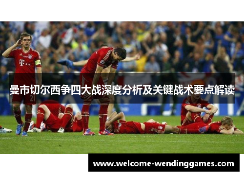 曼市切尔西争四大战深度分析及关键战术要点解读