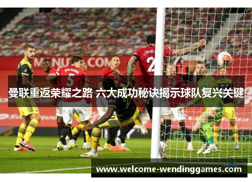 曼联重返荣耀之路 六大成功秘诀揭示球队复兴关键