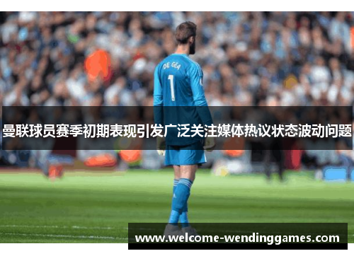 曼联球员赛季初期表现引发广泛关注媒体热议状态波动问题