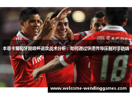 本菲卡葡萄牙超级杯进攻战术分析：如何通过快速传导压制对手防线