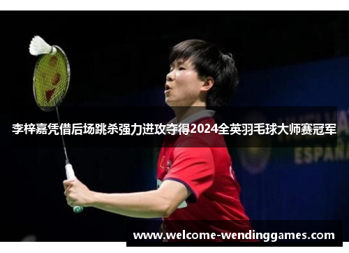 李梓嘉凭借后场跳杀强力进攻夺得2024全英羽毛球大师赛冠军