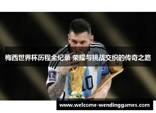 梅西世界杯历程全纪录 荣耀与挑战交织的传奇之路