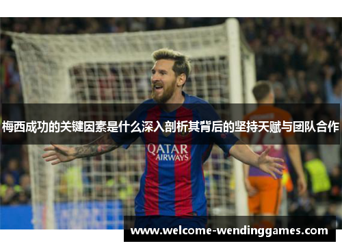 梅西成功的关键因素是什么深入剖析其背后的坚持天赋与团队合作 梅西成功的关键因素是什么深入剖析其背后的坚持天赋与团队合作