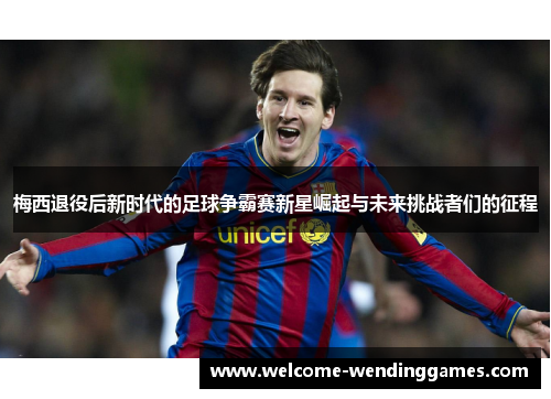 梅西退役后新时代的足球争霸赛新星崛起与未来挑战者们的征程