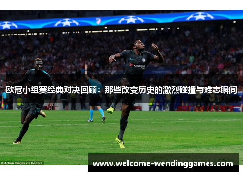 欧冠小组赛经典对决回顾：那些改变历史的激烈碰撞与难忘瞬间