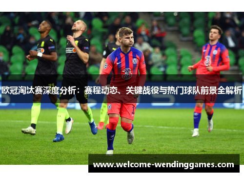 欧冠淘汰赛深度分析：赛程动态、关键战役与热门球队前景全解析
