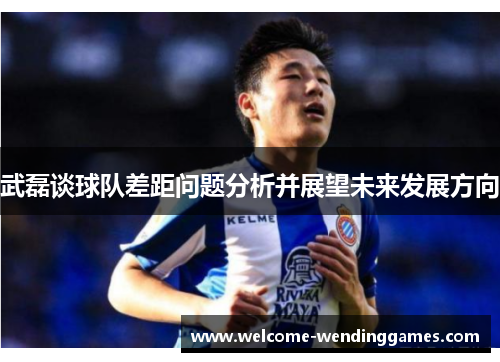 武磊谈球队差距问题分析并展望未来发展方向