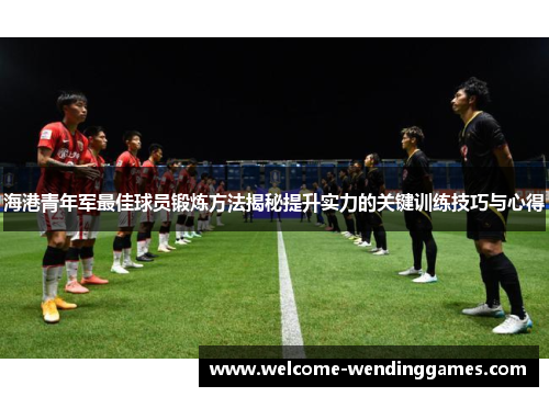 海港青年军最佳球员锻炼方法揭秘提升实力的关键训练技巧与心得