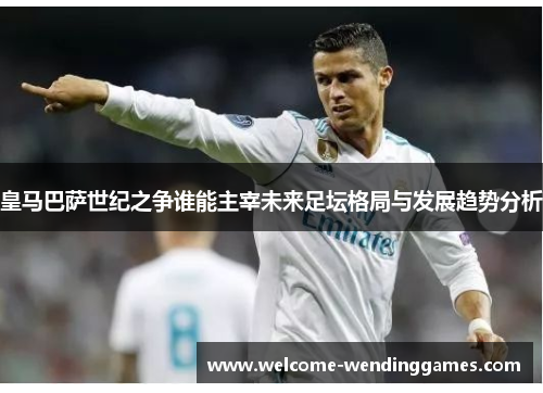 皇马巴萨世纪之争谁能主宰未来足坛格局与发展趋势分析