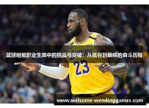 篮球明星职业生涯中的挑战与突破:从低谷到巅峰的奋斗历程 篮球明星职业生涯中的挑战与突破:从低谷到巅峰的奋斗历程