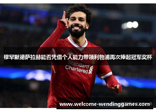 穆罕默德萨拉赫能否凭借个人能力带领利物浦再次捧起冠军奖杯 穆罕默德萨拉赫能否凭借个人能力带领利物浦再次捧起冠军奖杯