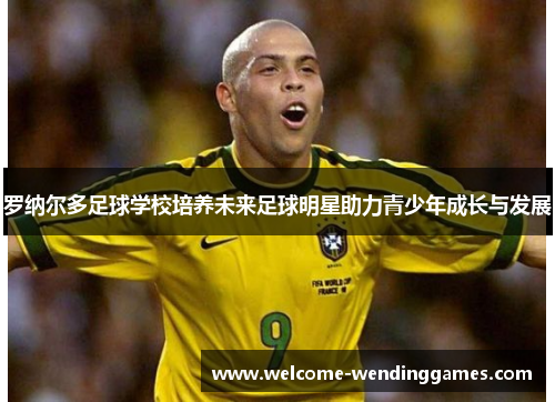 罗纳尔多足球学校培养未来足球明星助力青少年成长与发展