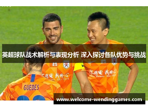 英超球队战术解析与表现分析 深入探讨各队优势与挑战 英超球队战术解析与表现分析 深入探讨各队优势与挑战