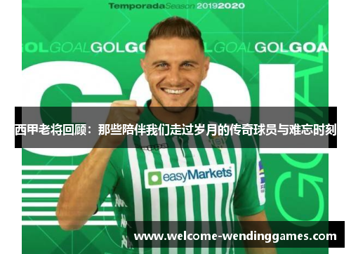 西甲老将回顾：那些陪伴我们走过岁月的传奇球员与难忘时刻
