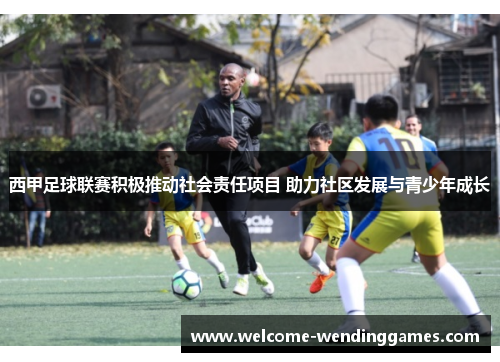 西甲足球联赛积极推动社会责任项目 助力社区发展与青少年成长