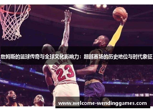 詹姆斯的篮球传奇与全球文化影响力：超越赛场的历史地位与时代象征