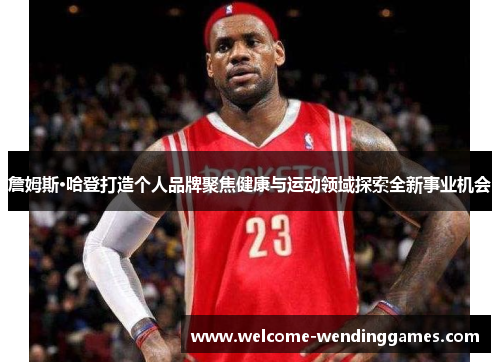 詹姆斯·哈登打造个人品牌聚焦健康与运动领域探索全新事业机会