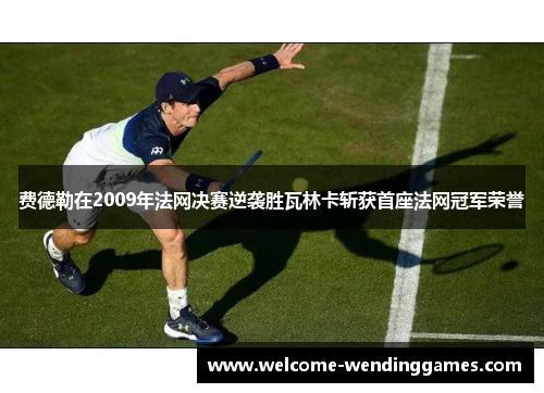 费德勒在2009年法网决赛逆袭胜瓦林卡斩获首座法网冠军荣誉