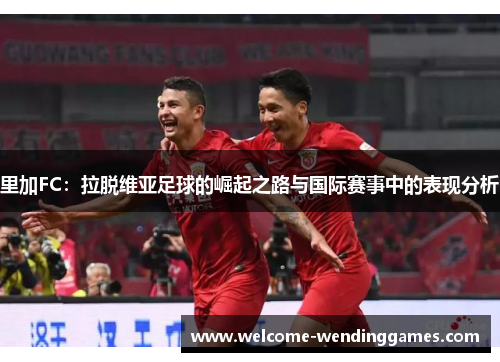 里加FC：拉脱维亚足球的崛起之路与国际赛事中的表现分析