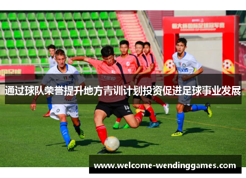 通过球队荣誉提升地方青训计划投资促进足球事业发展
