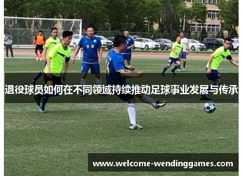 退役球员如何在不同领域持续推动足球事业发展与传承