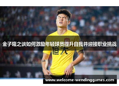 金子隆之谈如何激励年轻球员提升自我并迎接职业挑战
