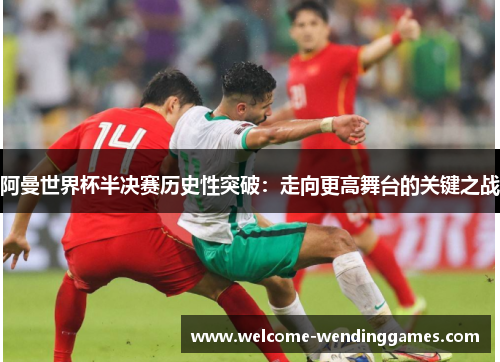 阿曼世界杯半决赛历史性突破：走向更高舞台的关键之战