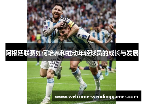 阿根廷联赛如何培养和推动年轻球员的成长与发展