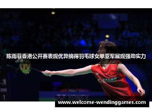 陈雨菲香港公开赛表现优异摘得羽毛球女单亚军展现强劲实力