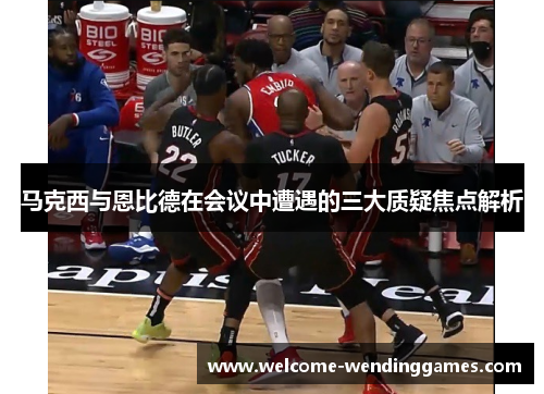 马克西与恩比德在会议中遭遇的三大质疑焦点解析